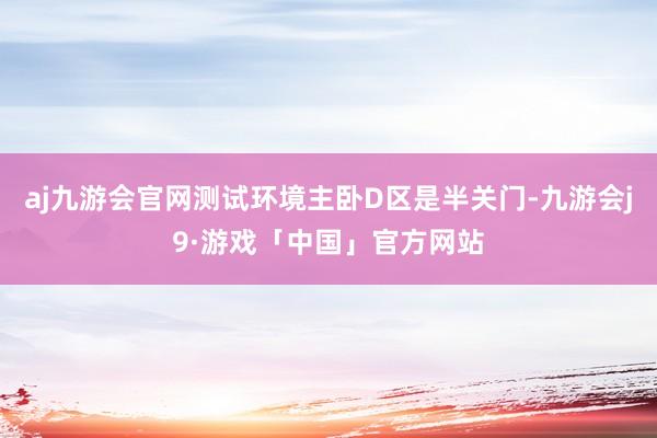 aj九游会官网测试环境主卧D区是半关门-九游会j9·游戏「中国」官方网站