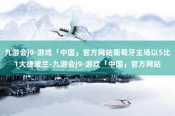 九游会j9·游戏「中国」官方网站葡萄牙主场以5比1大捷波兰-九游会j9·游戏「中国」官方网站