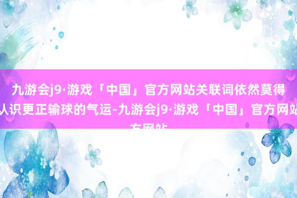 九游会j9·游戏「中国」官方网站关联词依然莫得认识更正输球的气运-九游会j9·游戏「中国」官方网站