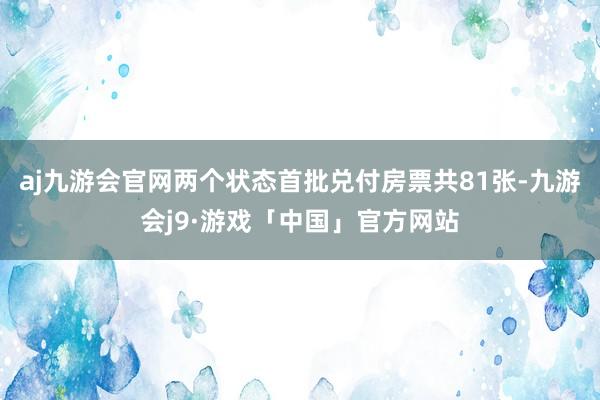 aj九游会官网两个状态首批兑付房票共81张-九游会j9·游戏「中国」官方网站