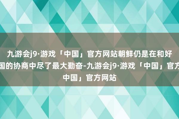 九游会j9·游戏「中国」官方网站朝鲜仍是在和好意思国的协商中尽了最大勤奋-九游会j9·游戏「中国」官方网站