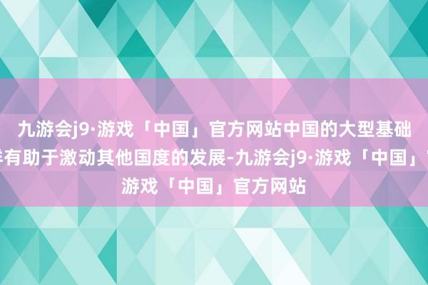 九游会j9·游戏「中国」官方网站中国的大型基础智商模样有助于激动其他国度的发展-九游会j9·游戏「中国」官方网站