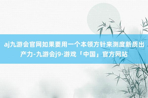 aj九游会官网如果要用一个本领方针来测度新质出产力-九游会j9·游戏「中国」官方网站