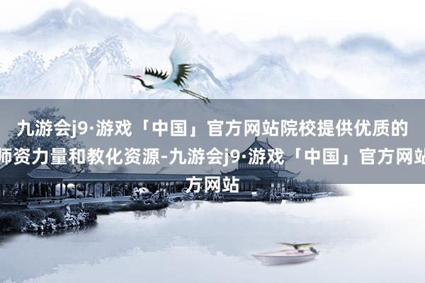 九游会j9·游戏「中国」官方网站院校提供优质的师资力量和教化资源-九游会j9·游戏「中国」官方网站