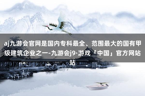 aj九游会官网是国内专科最全、范围最大的国有甲级建筑企业之一-九游会j9·游戏「中国」官方网站