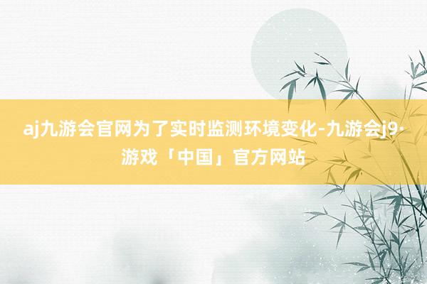 aj九游会官网为了实时监测环境变化-九游会j9·游戏「中国」官方网站