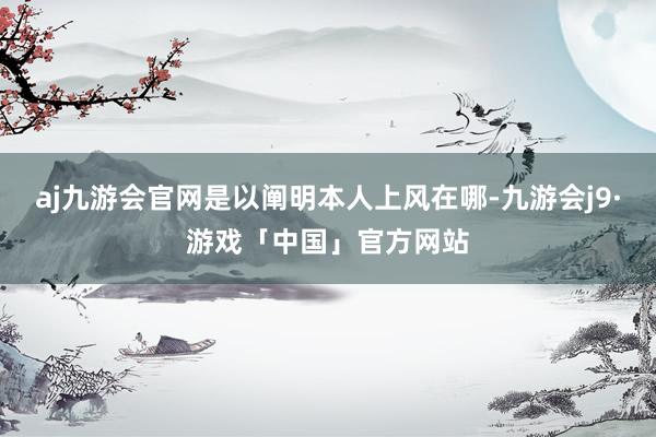 aj九游会官网是以阐明本人上风在哪-九游会j9·游戏「中国」官方网站