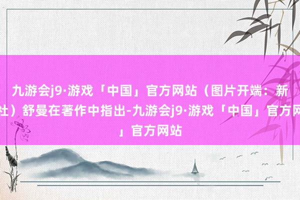 九游会j9·游戏「中国」官方网站（图片开端：新华社）舒曼在著作中指出-九游会j9·游戏「中国」官方网站