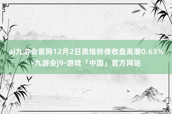 aj九游会官网12月2日奥维转债收盘高潮0.63%-九游会j9·游戏「中国」官方网站