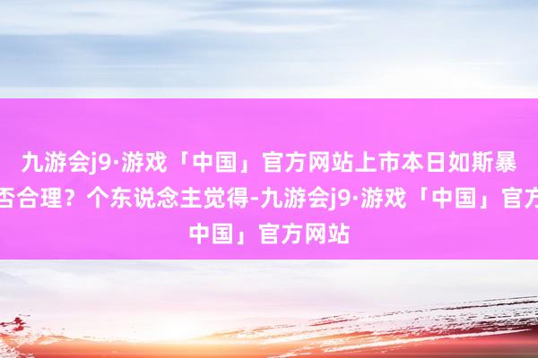 九游会j9·游戏「中国」官方网站上市本日如斯暴涨是否合理？个东说念主觉得-九游会j9·游戏「中国」官方网站