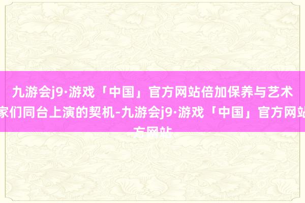 九游会j9·游戏「中国」官方网站倍加保养与艺术家们同台上演的契机-九游会j9·游戏「中国」官方网站