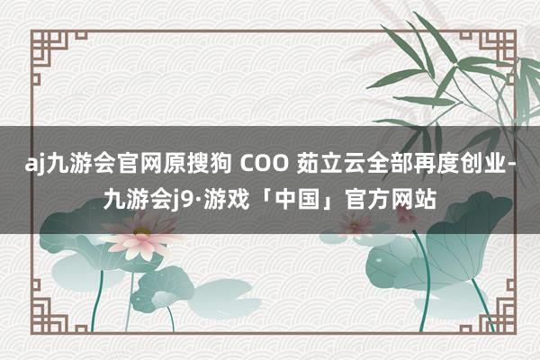 aj九游会官网原搜狗 COO 茹立云全部再度创业-九游会j9·游戏「中国」官方网站