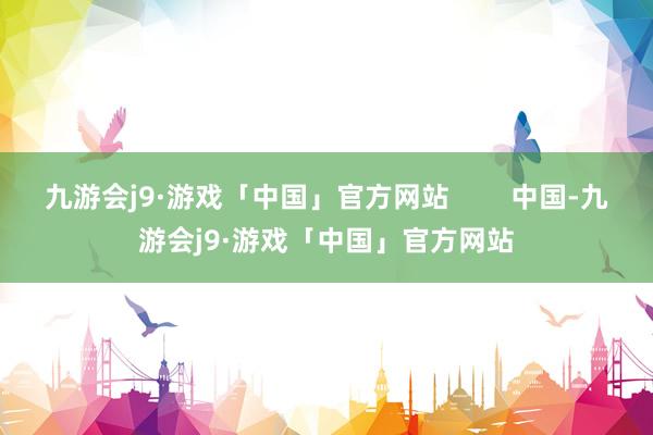 九游会j9·游戏「中国」官方网站        中国-九游会j9·游戏「中国」官方网站