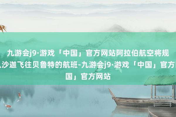 九游会j9·游戏「中国」官方网站阿拉伯航空将规复从沙迦飞往贝鲁特的航班-九游会j9·游戏「中国」官方网站