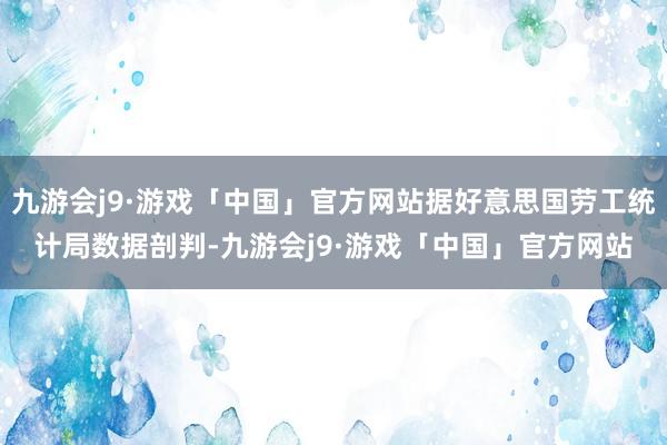 九游会j9·游戏「中国」官方网站据好意思国劳工统计局数据剖判-九游会j9·游戏「中国」官方网站