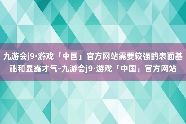 九游会j9·游戏「中国」官方网站需要较强的表面基础和显露才气-九游会j9·游戏「中国」官方网站