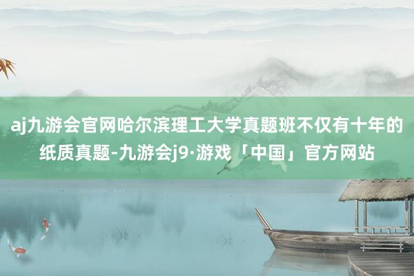 aj九游会官网哈尔滨理工大学真题班不仅有十年的纸质真题-九游会j9·游戏「中国」官方网站