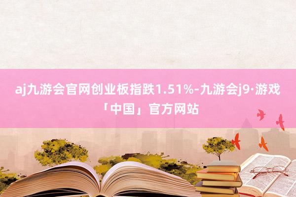 aj九游会官网创业板指跌1.51%-九游会j9·游戏「中国」官方网站