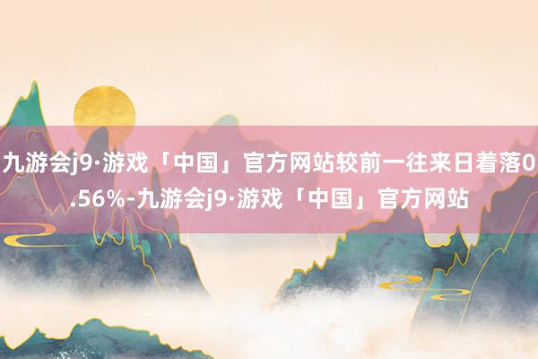 九游会j9·游戏「中国」官方网站较前一往来日着落0.56%-九游会j9·游戏「中国」官方网站