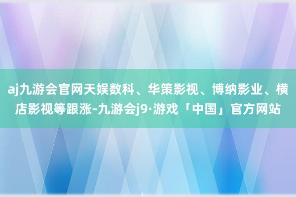 aj九游会官网天娱数科、华策影视、博纳影业、横店影视等跟涨-九游会j9·游戏「中国」官方网站