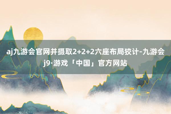 aj九游会官网并摄取2+2+2六座布局狡计-九游会j9·游戏「中国」官方网站