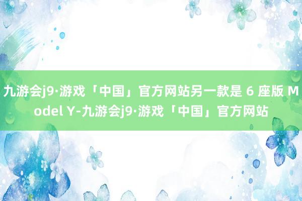 九游会j9·游戏「中国」官方网站另一款是 6 座版 Model Y-九游会j9·游戏「中国」官方网站