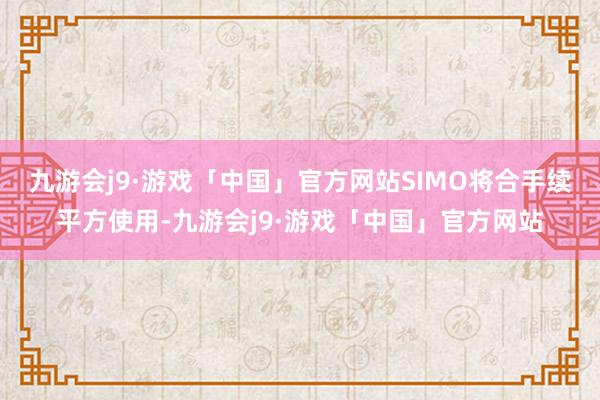 九游会j9·游戏「中国」官方网站SIMO将合手续平方使用-九游会j9·游戏「中国」官方网站