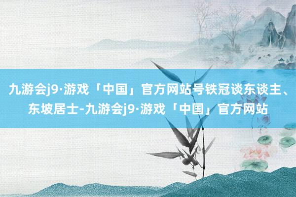 九游会j9·游戏「中国」官方网站号铁冠谈东谈主、东坡居士-九游会j9·游戏「中国」官方网站