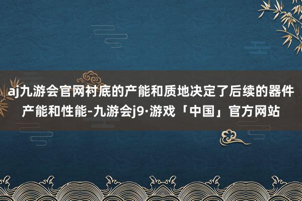 aj九游会官网衬底的产能和质地决定了后续的器件产能和性能-九游会j9·游戏「中国」官方网站