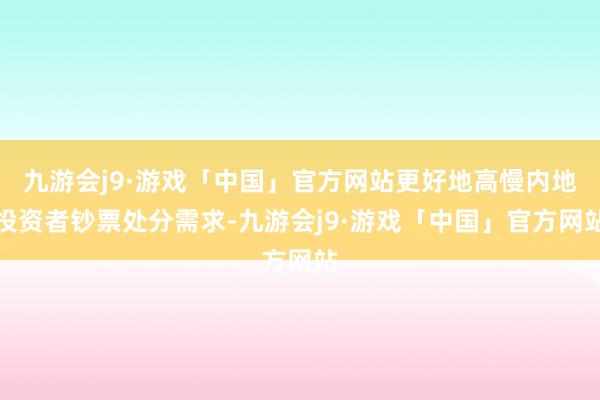 九游会j9·游戏「中国」官方网站更好地高慢内地投资者钞票处分需求-九游会j9·游戏「中国」官方网站