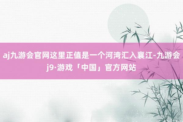 aj九游会官网这里正值是一个河湾汇入襄江-九游会j9·游戏「中国」官方网站