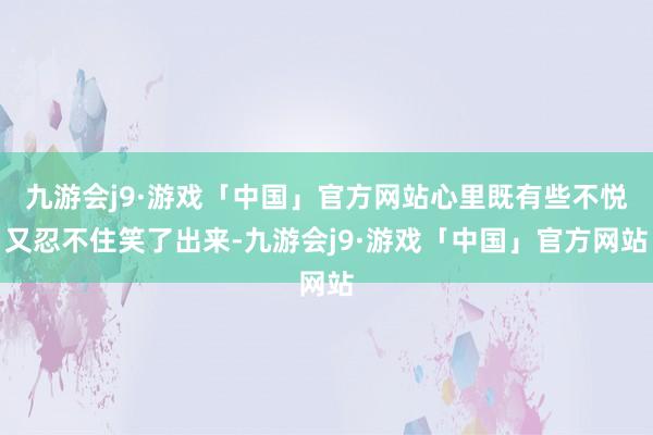 九游会j9·游戏「中国」官方网站心里既有些不悦又忍不住笑了出来-九游会j9·游戏「中国」官方网站