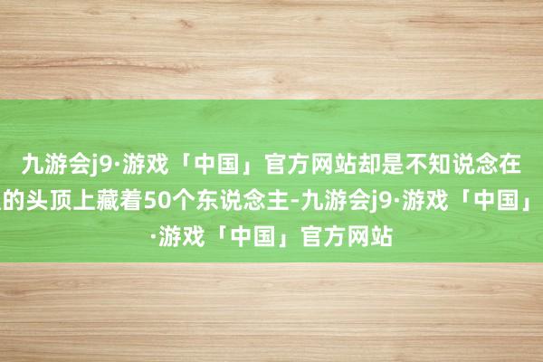 九游会j9·游戏「中国」官方网站却是不知说念在我方吃饭的头顶上藏着50个东说念主-九游会j9·游戏「中国」官方网站