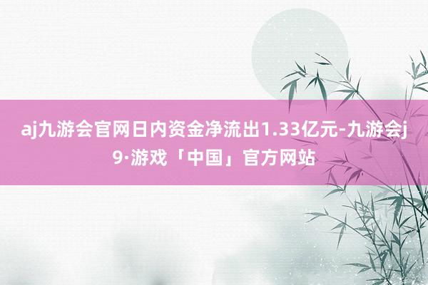 aj九游会官网日内资金净流出1.33亿元-九游会j9·游戏「中国」官方网站