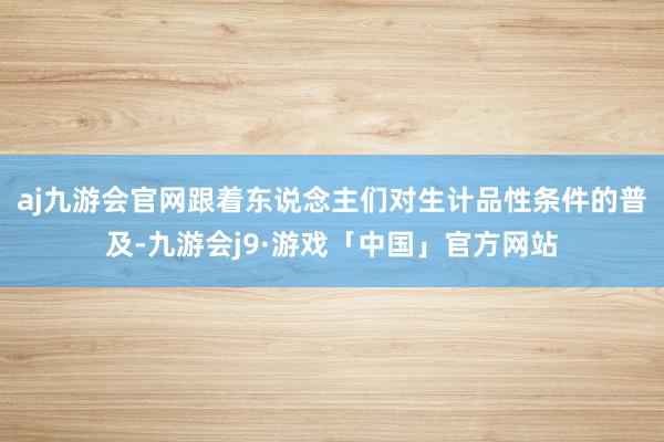 aj九游会官网跟着东说念主们对生计品性条件的普及-九游会j9·游戏「中国」官方网站