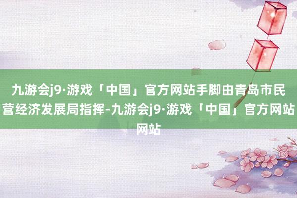 九游会j9·游戏「中国」官方网站手脚由青岛市民营经济发展局指挥-九游会j9·游戏「中国」官方网站