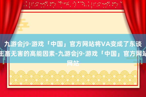 九游会j9·游戏「中国」官方网站将VA变成了东谈主畜无害的高能因素-九游会j9·游戏「中国」官方网站