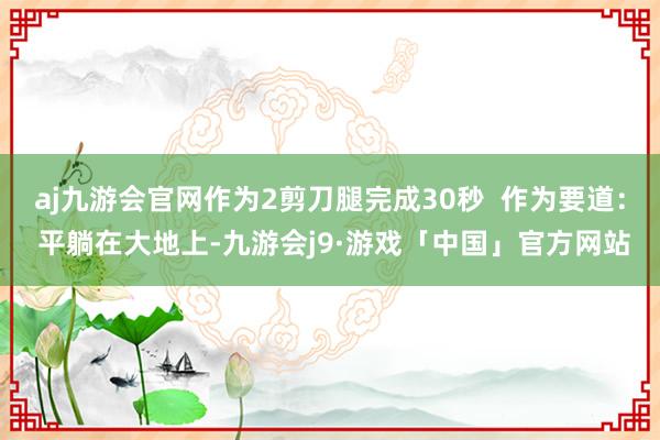 aj九游会官网作为2剪刀腿完成30秒  作为要道： 平躺在大地上-九游会j9·游戏「中国」官方网站