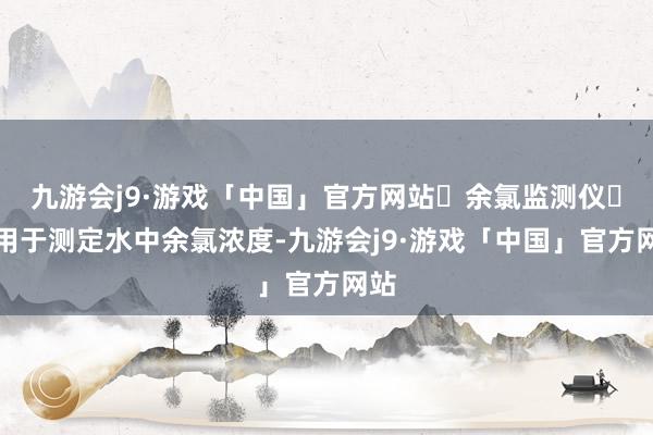 九游会j9·游戏「中国」官方网站‌余氯监测仪‌：用于测定水中余氯浓度-九游会j9·游戏「中国」官方网站