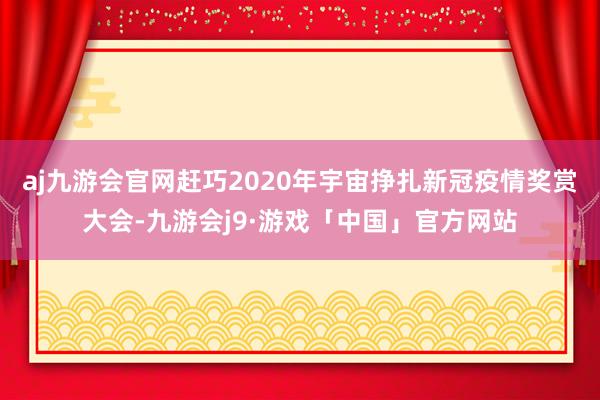 aj九游会官网赶巧2020年宇宙挣扎新冠疫情奖赏大会-九游会j9·游戏「中国」官方网站