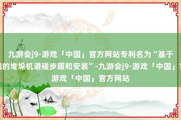 九游会j9·游戏「中国」官方网站专利名为“基于三维感知的堆垛机避碰步履和安装”-九游会j9·游戏「中国」官方网站