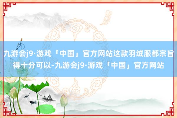 九游会j9·游戏「中国」官方网站这款羽绒服都宗旨得十分可以-九游会j9·游戏「中国」官方网站