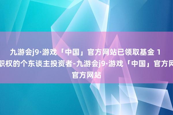 九游会j9·游戏「中国」官方网站已领取基金 1 折职权的个东谈主投资者-九游会j9·游戏「中国」官方网站