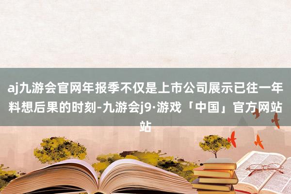 aj九游会官网年报季不仅是上市公司展示已往一年料想后果的时刻-九游会j9·游戏「中国」官方网站