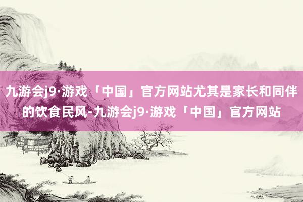 九游会j9·游戏「中国」官方网站尤其是家长和同伴的饮食民风-九游会j9·游戏「中国」官方网站