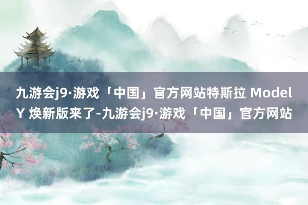 九游会j9·游戏「中国」官方网站特斯拉 ModelY 焕新版来了-九游会j9·游戏「中国」官方网站