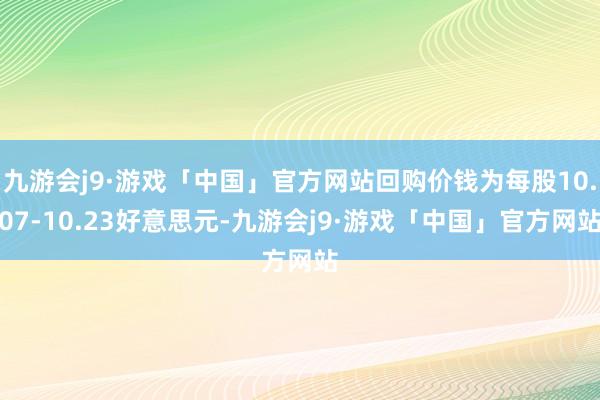 九游会j9·游戏「中国」官方网站回购价钱为每股10.07-10.23好意思元-九游会j9·游戏「中国」官方网站