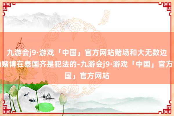 九游会j9·游戏「中国」官方网站赌场和大无数边幅的赌博在泰国齐是犯法的-九游会j9·游戏「中国」官方网站