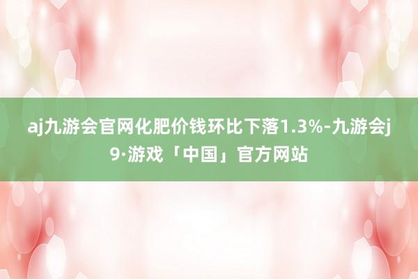 aj九游会官网　　化肥价钱环比下落1.3%-九游会j9·游戏「中国」官方网站