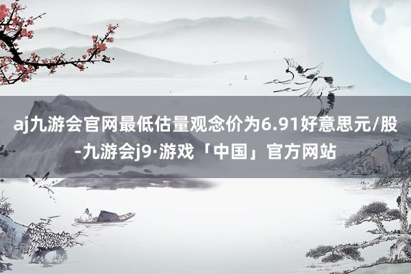 aj九游会官网最低估量观念价为6.91好意思元/股-九游会j9·游戏「中国」官方网站